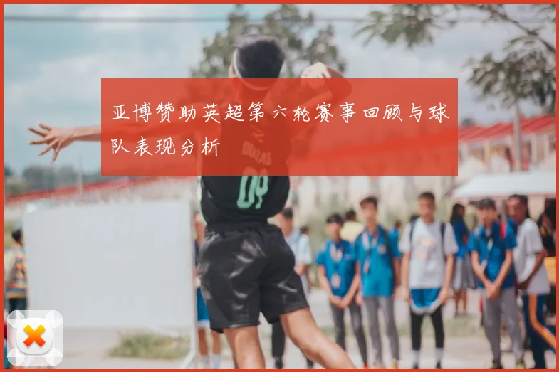 亚博赞助英超第六轮赛事回顾与球队表现分析