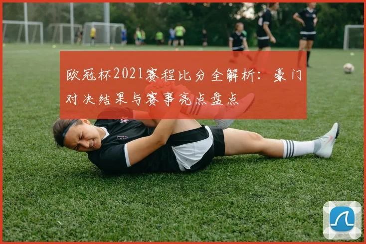 欧冠杯2021赛程比分全解析：豪门对决结果与赛事亮点盘点