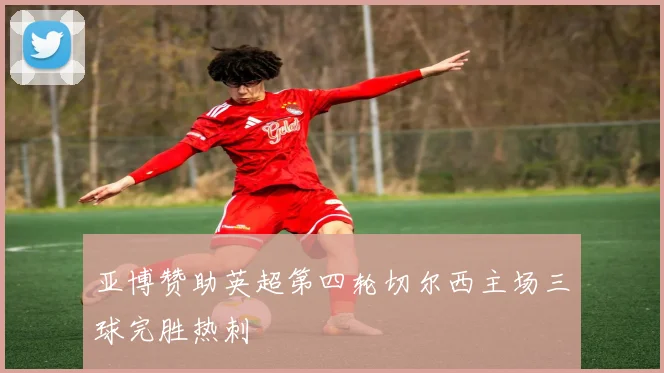 亚博赞助英超第四轮切尔西主场三球完胜热刺