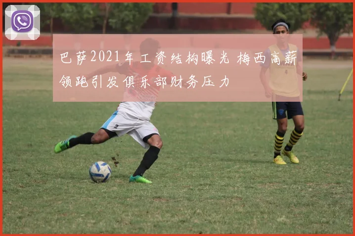 巴萨2021年工资结构曝光 梅西高薪领跑引发俱乐部财务压力