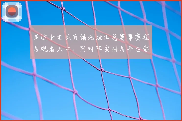 亚运会电竞直播地址汇总赛事赛程与观看入口，附对阵安排与平台影响