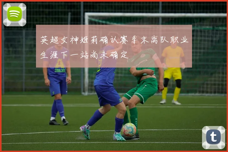 英超女神姬莉确认赛季末离队职业生涯下一站尚未确定