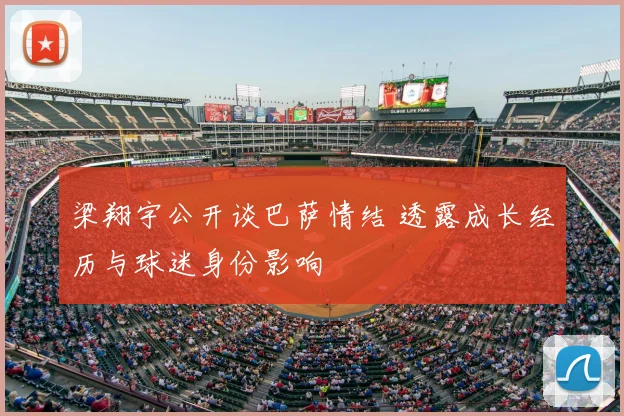 梁翔宇公开谈巴萨情结 透露成长经历与球迷身份影响