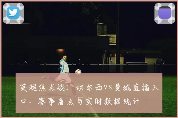 英超焦点战：切尔西vs曼城直播入口，赛事看点与实时数据统计