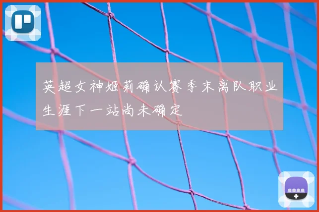 英超女神姬莉确认赛季末离队职业生涯下一站尚未确定