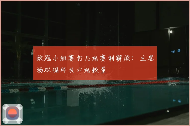 欧冠小组赛打几轮赛制解读：主客场双循环共六轮较量