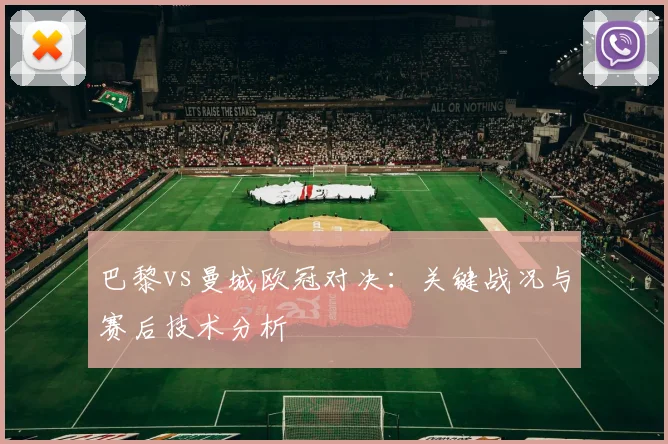 巴黎vs曼城欧冠对决：关键战况与赛后技术分析
