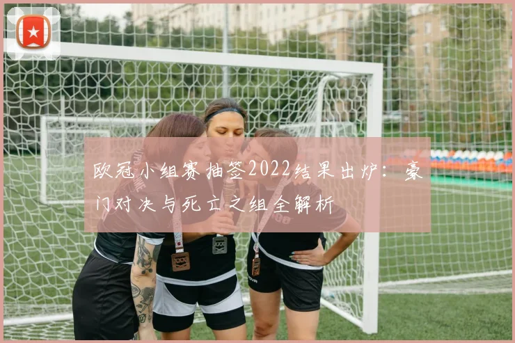 欧冠小组赛抽签2022结果出炉：豪门对决与死亡之组全解析