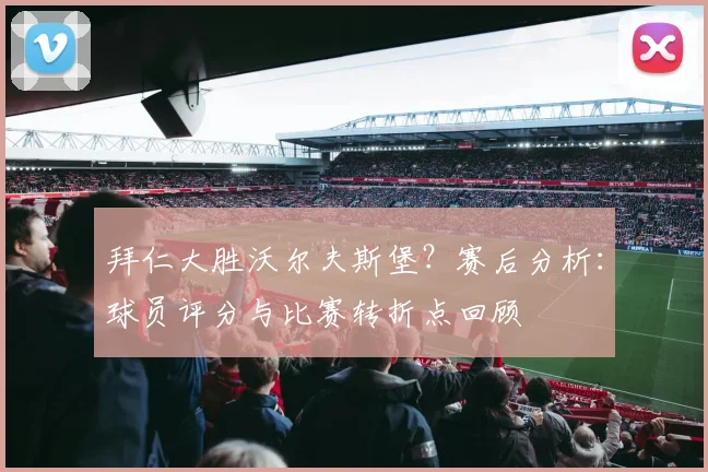 拜仁大胜沃尔夫斯堡？赛后分析：球员评分与比赛转折点回顾