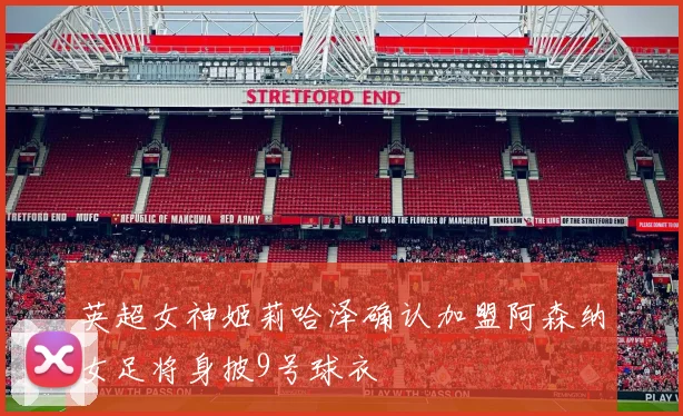 英超女神姬莉哈泽确认加盟阿森纳女足将身披9号球衣