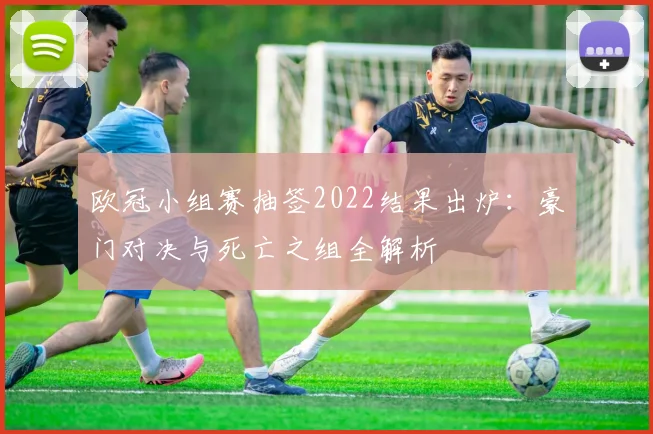 欧冠小组赛抽签2022结果出炉：豪门对决与死亡之组全解析