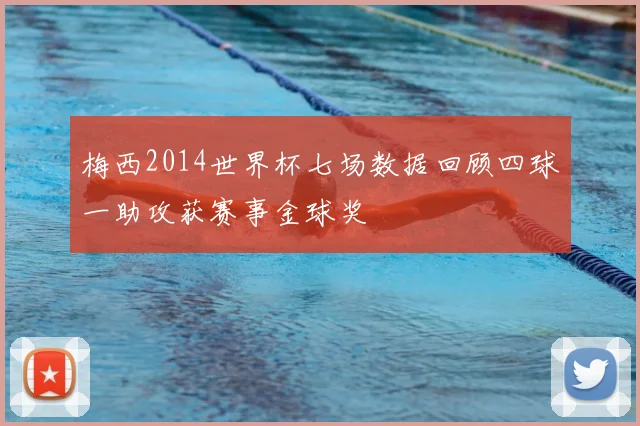 梅西2014世界杯七场数据回顾四球一助攻获赛事金球奖